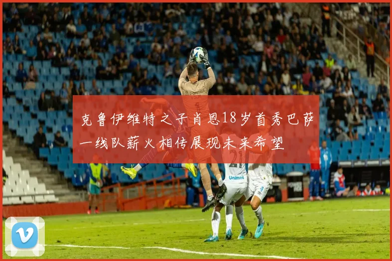 克鲁伊维特之子肖恩18岁首秀巴萨一线队薪火相传展现未来希望
