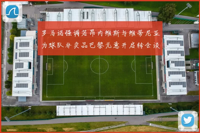 罗马诺强调若昂内维斯与维蒂尼亚为球队非卖品巴黎无意开启转会谈判