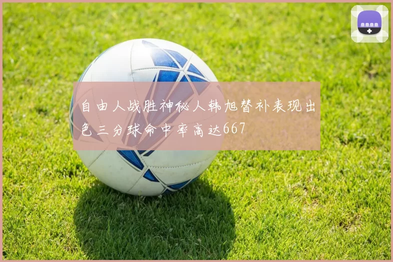 自由人战胜神秘人韩旭替补表现出色三分球命中率高达667