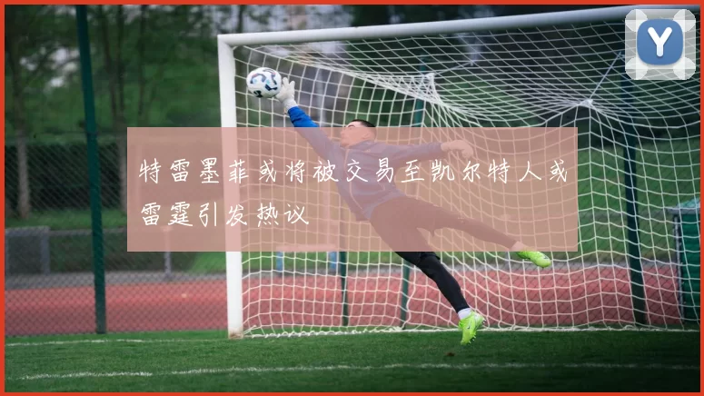 特雷墨菲或将被交易至凯尔特人或雷霆引发热议