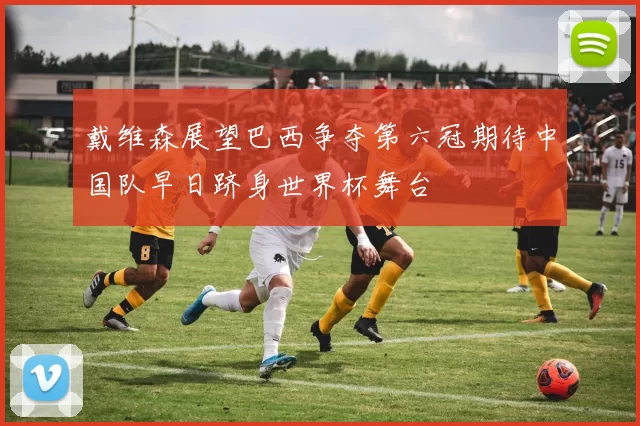 戴维森展望巴西争夺第六冠期待中国队早日跻身世界杯舞台
