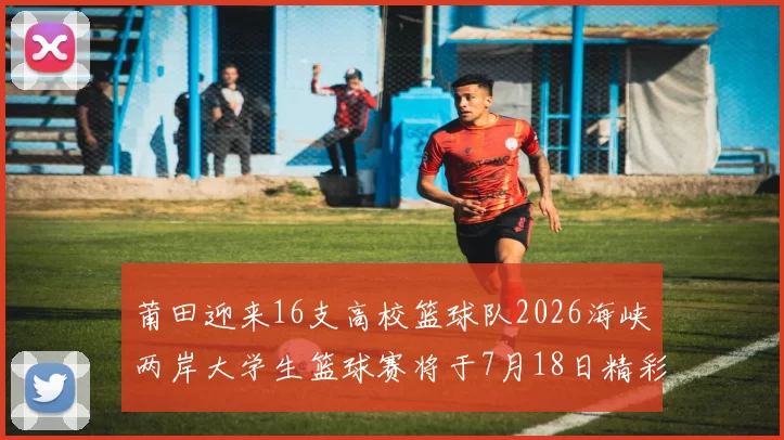 莆田迎来16支高校篮球队2026海峡两岸大学生篮球赛将于7月18日精彩开幕