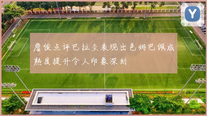 詹俊点评巴拉圭表现出色姆巴佩成熟度提升令人印象深刻