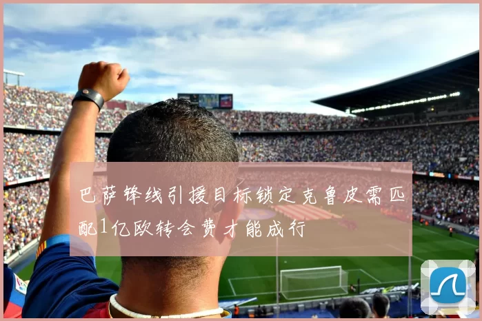 巴萨锋线引援目标锁定克鲁皮需匹配1亿欧转会费才能成行