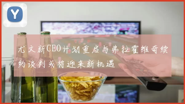 尤文新CEO计划重启与弗拉霍维奇续约谈判或将迎来新机遇
