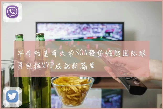 字母约基奇大帝SGA强势崛起国际球员包揽MVP成就新篇章