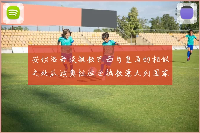 安切洛蒂谈执教巴西与皇马的相似之处瓜迪奥拉适合执教意大利国家队