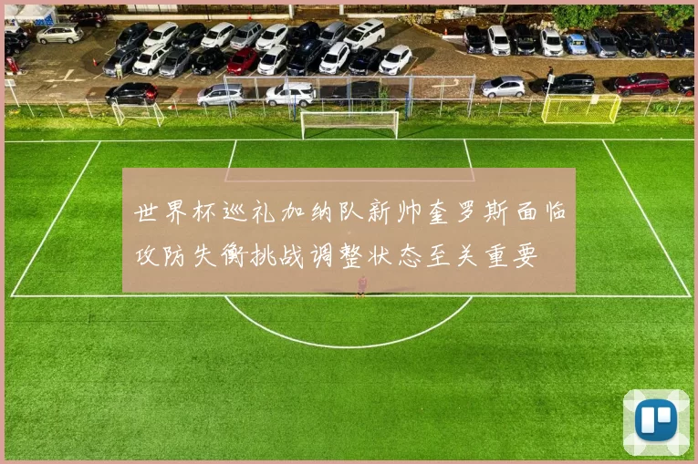 世界杯巡礼加纳队新帅奎罗斯面临攻防失衡挑战调整状态至关重要