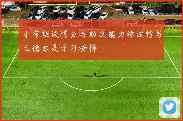 小布朗谈得分与助攻能力称波特与兰德尔是学习榜样