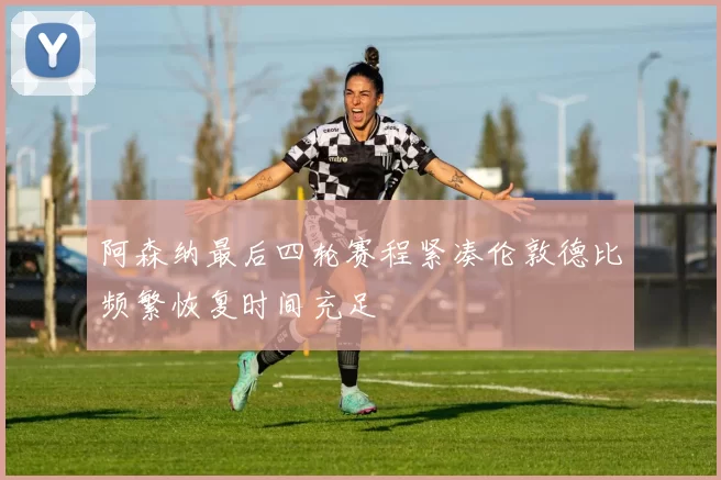 阿森纳最后四轮赛程紧凑伦敦德比频繁恢复时间充足