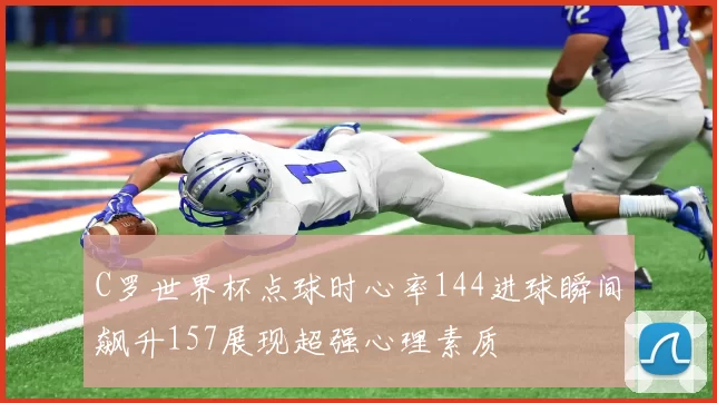 C罗世界杯点球时心率144进球瞬间飙升157展现超强心理素质