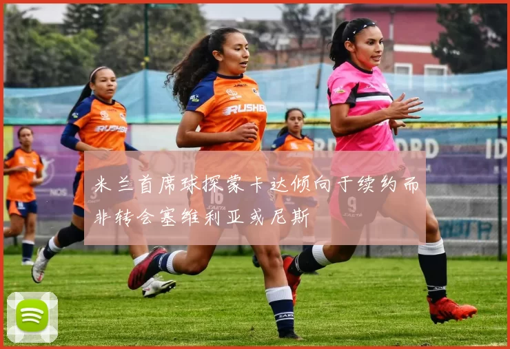 米兰首席球探蒙卡达倾向于续约而非转会塞维利亚或尼斯