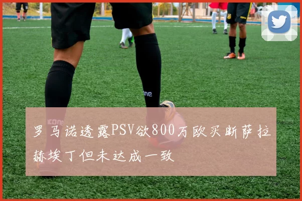 罗马诺透露PSV欲800万欧买断萨拉赫埃丁但未达成一致