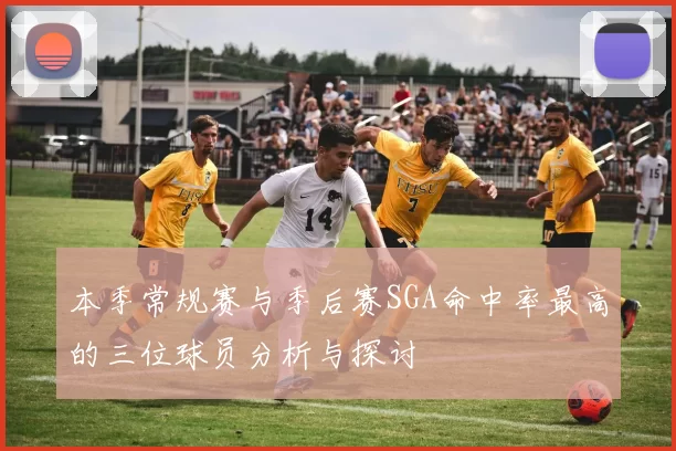 本季常规赛与季后赛SGA命中率最高的三位球员分析与探讨