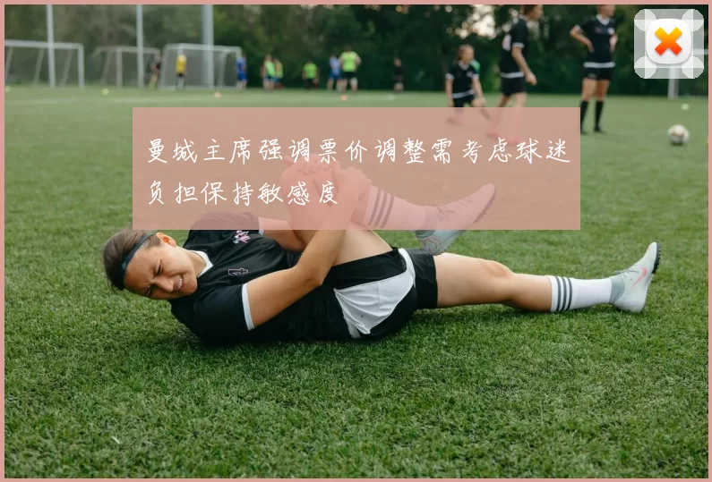 曼城主席强调票价调整需考虑球迷负担保持敏感度