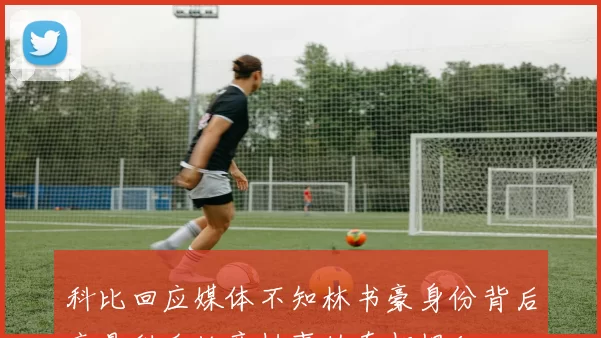 科比回应媒体不知林书豪身份背后竟是甜瓜故意挑事的真相揭秘