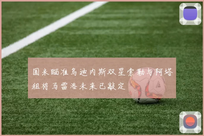 国米瞄准乌迪内斯双星索勒与阿塔租将马雷洛未来已敲定