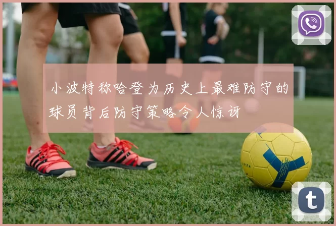 小波特称哈登为历史上最难防守的球员背后防守策略令人惊讶